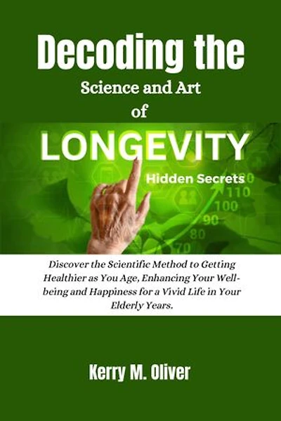 Decoding the Science and Art of Longevity Hidden Secrets: Discover the Scientific Method to Getting Healthier as You Age, Enhancing Your Well-being and Happiness for a Vivid Life in Your Elderly Years.