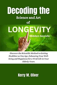 Decoding the Science and Art of Longevity Hidden Secrets: Discover the Scientific Method to Getting Healthier as You Age, Enhancing Your Well-being and Happiness for a Vivid Life in Your Elderly Years.