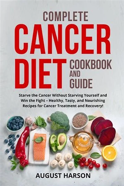 Complete cancer diet cookbook and guide: Starve the Cancer Without Starving Yourself and Win the Fight – Healthy, Tasty, and Nourishing Recipes for Cancer Treatment and Recovery!