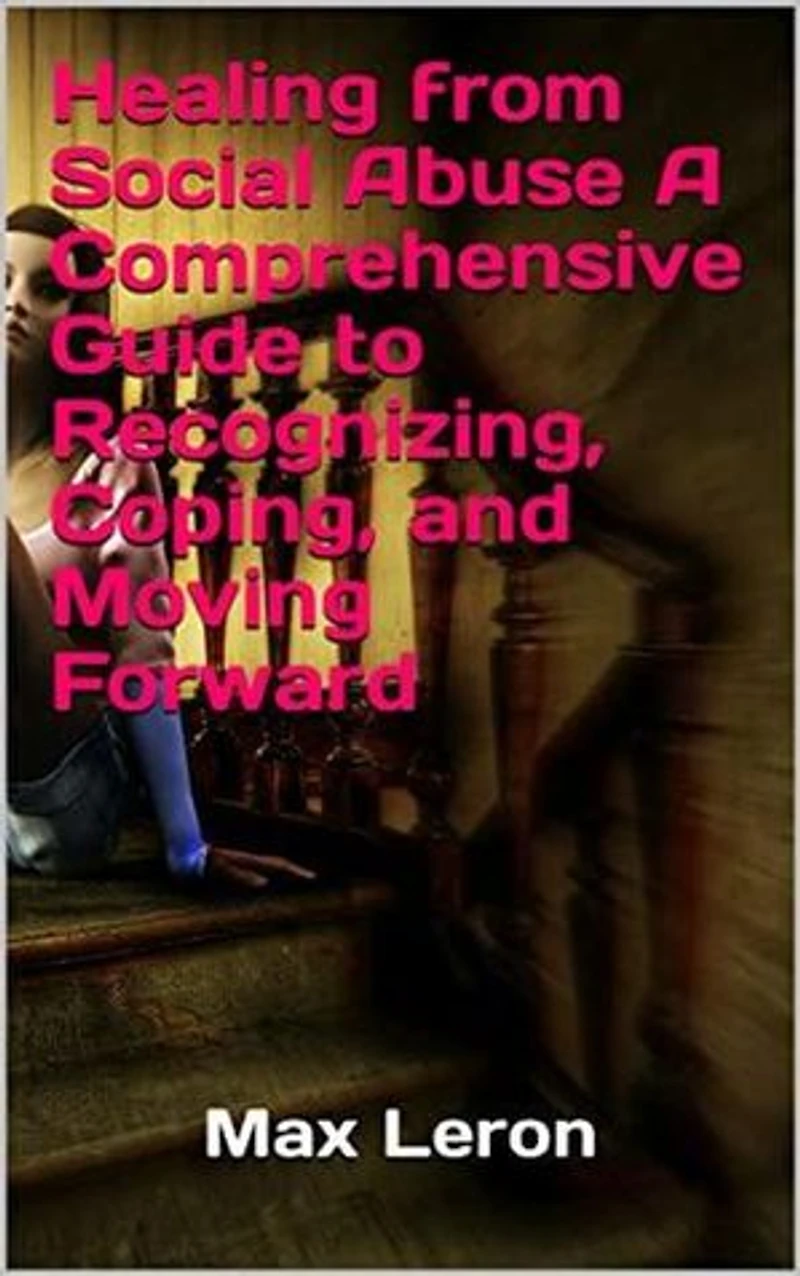 Healing from Social Abuse A Comprehensive Guide to Recognizing, Coping, and Moving Forward