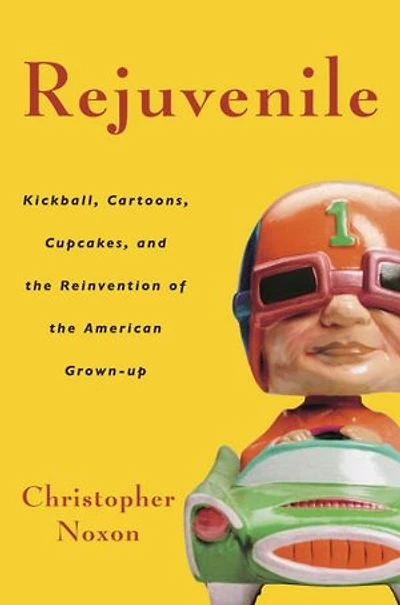 Rejuvenile: Kickball, Cartoons, Cupcakes, And The Reinvention Of American Grown-up