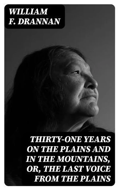 Thirty-One Years on the Plains and in the Mountains, Or, the Last Voice from the Plains: Enriched edition. An Authentic Record of a Life Time of Hunting, Trapping, Scouting and Indian Fighting in the Far West