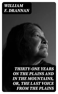 Thirty-One Years on the Plains and in the Mountains, Or, the Last Voice from the Plains: Enriched edition. An Authentic Record of a Life Time of Hunting, Trapping, Scouting and Indian Fighting in the Far West