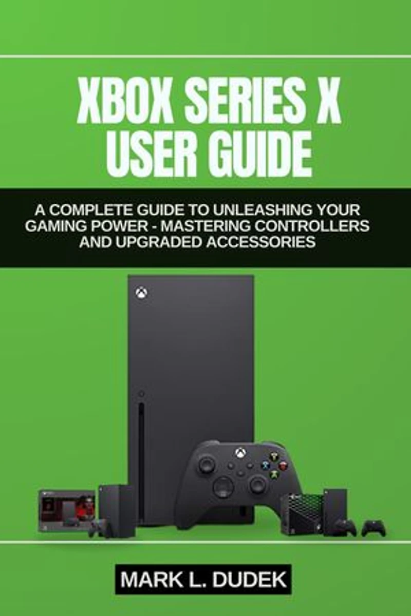 XBOX SERIES X USER GUIDE: A Complete Guide to Unleashing Your Gaming Power - Mastering Controllers and Upgraded Accessories