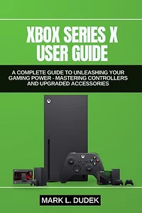 XBOX SERIES X USER GUIDE: A Complete Guide to Unleashing Your Gaming Power - Mastering Controllers and Upgraded Accessories