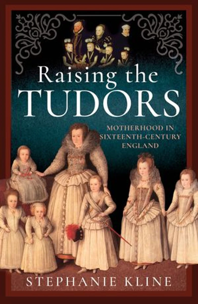 Raising the Tudors: Motherhood Sixteenth-Century England