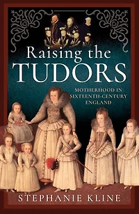 Raising the Tudors: Motherhood Sixteenth-Century England