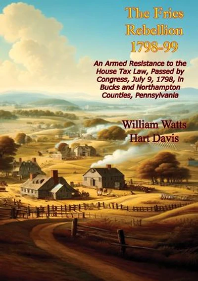 The Fries Rebellion 1798-99; An Armed Resistance to the House Tax Law, Passed by Congress, July 9, 1798,: in Bucks and Northampton Counties, Pennsylvania
