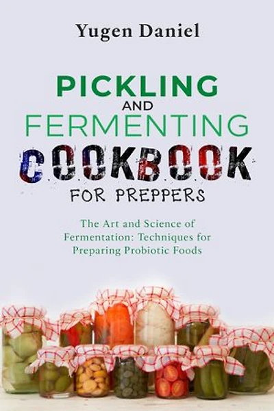 PICKLING AND FERMENTING COOKBOOK FOR PREPPERS: The Art and Science of Fermentation: Techniques for Preparing Probiotic Foods
