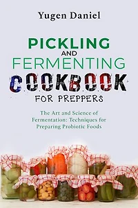 PICKLING AND FERMENTING COOKBOOK FOR PREPPERS: The Art and Science of Fermentation: Techniques for Preparing Probiotic Foods