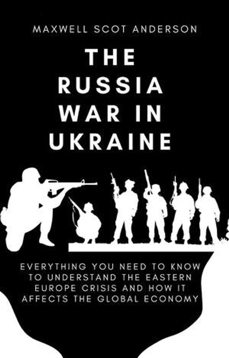 The Russia War In Ukraine: Everything You Need To Know To Understand the Eastern Europe Crisis and How It Affects the Global Economy