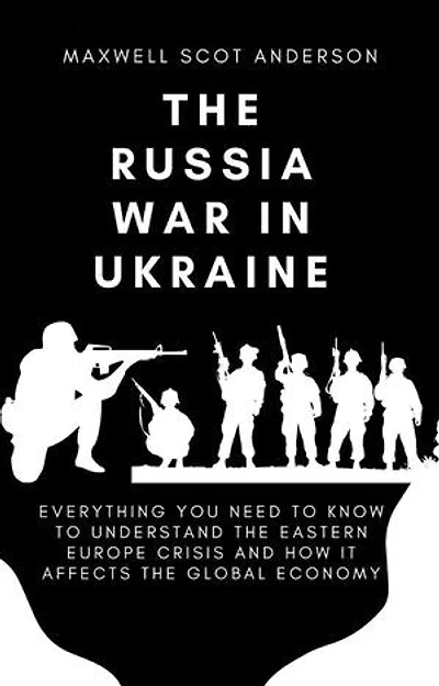 The Russia War In Ukraine: Everything You Need To Know To Understand the Eastern Europe Crisis and How It Affects the Global Economy