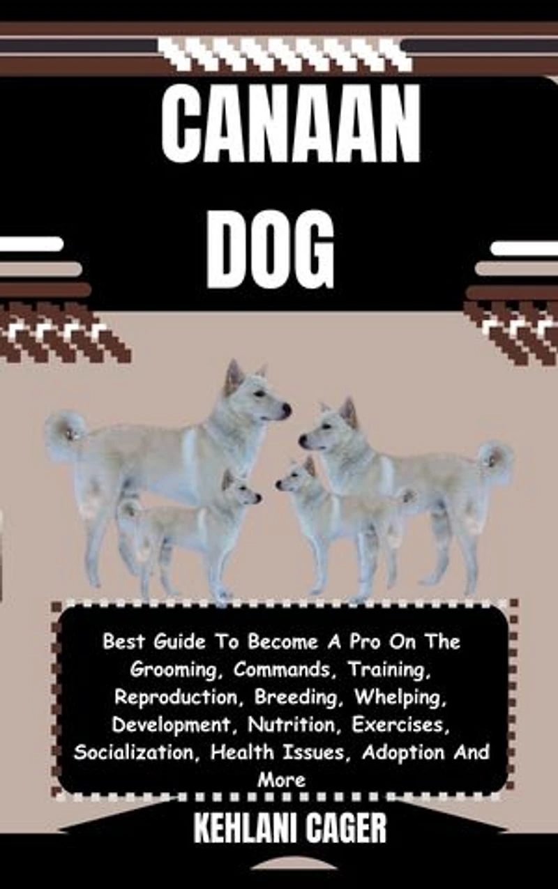 CANAAN DOG: Best Guide To Become A Pro On The Grooming, Commands, Training, Reproduction, Breeding, Whelping, Development, Nutrition, Exercises, Socialization, Health Issues, Adoption And More