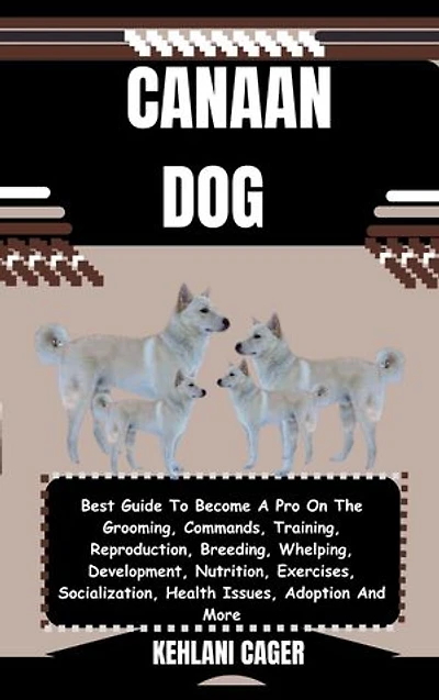 CANAAN DOG: Best Guide To Become A Pro On The Grooming, Commands, Training, Reproduction, Breeding, Whelping, Development, Nutrition, Exercises, Socialization, Health Issues, Adoption And More