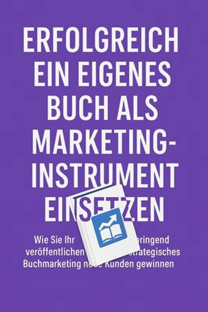 Erfolgreich ein eigenes Buch als Marketinginstrument einsetzen: Wie Sie Ihr Wissen gewinnbringend veröffentlichen und durch strategisches Buchmarketing neue Kunden gewinnen