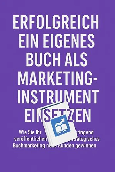 Erfolgreich ein eigenes Buch als Marketinginstrument einsetzen: Wie Sie Ihr Wissen gewinnbringend veröffentlichen und durch strategisches Buchmarketing neue Kunden gewinnen