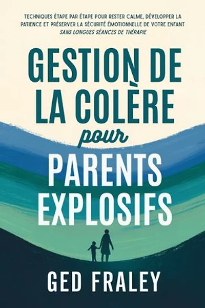 Gestion de la colère pour parents explosifs: Techniques étape par étape pour rester calme, développer la patience et préserver la sécurité émotionnelle de votre enfant sans longues séances de thérapie
