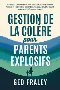 Gestion de la colère pour parents explosifs: Techniques étape par étape pour rester calme, développer la patience et préserver la sécurité émotionnelle de votre enfant sans longues séances de thérapie