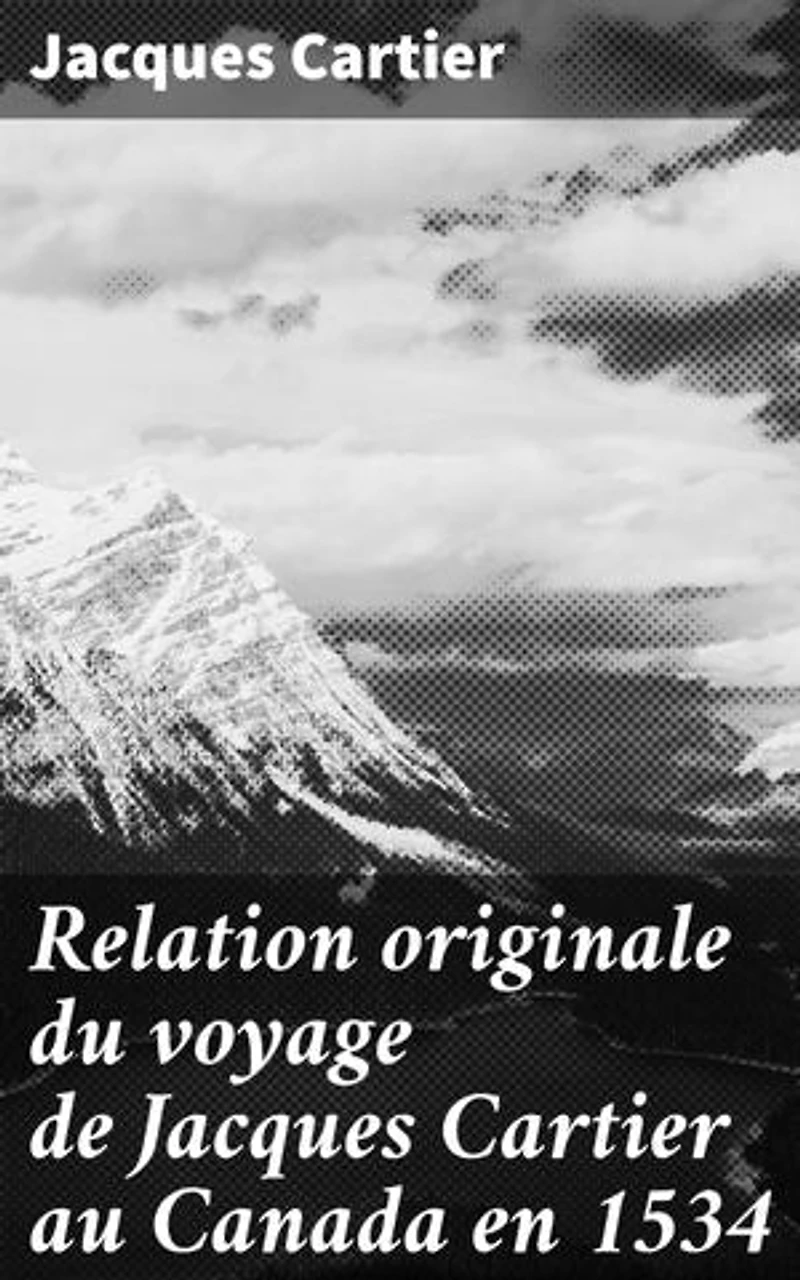 Relation originale du voyage de Jacques Cartier au Canada en 1534: Exploration audacieuse du Canada par un navigateur français au XVIe siècle