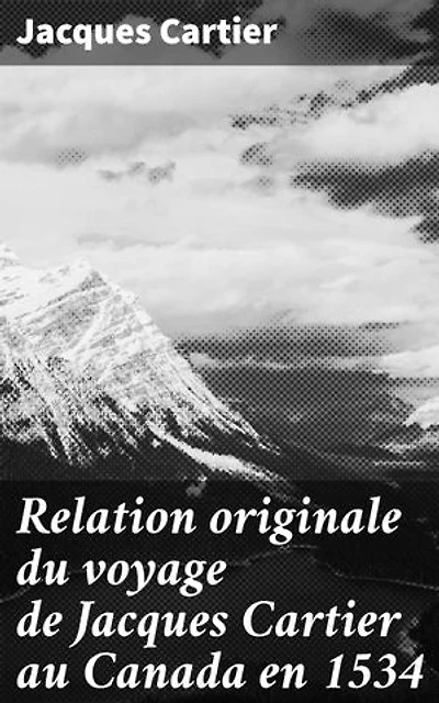 Relation originale du voyage de Jacques Cartier au Canada en 1534: Exploration audacieuse du Canada par un navigateur français au XVIe siècle
