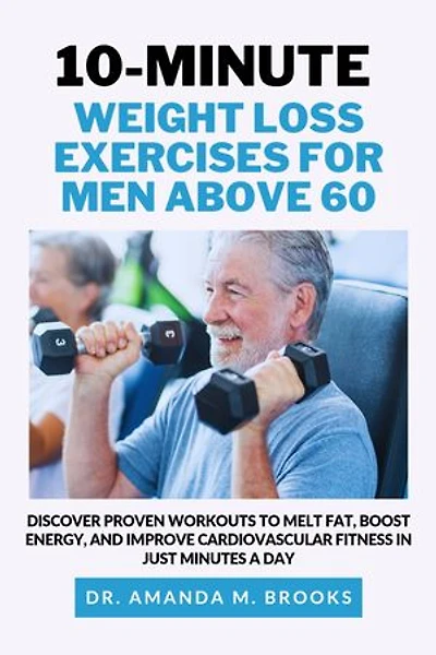 10-MINUTE WEIGHT LOSS EXERCISES FOR MEN ABOVE 60: Discover Proven Workouts to Melt Fat, Boost Energy, and Improve Cardiovascular Fitness in Just Minutes a Day