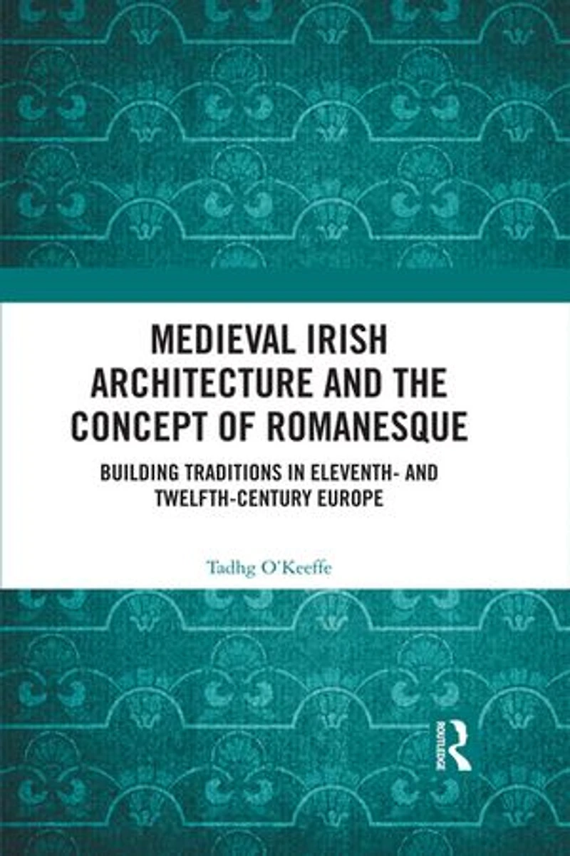 Medieval Irish Architecture and the Concept of Romanesque: Building Traditions Eleventh- Twelfth-Century Europe