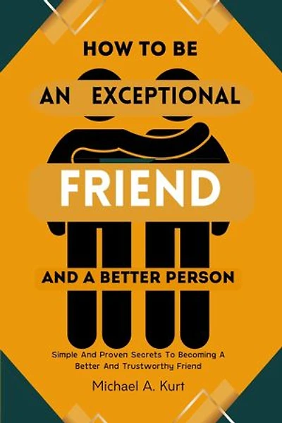 How to be an Exceptional Friend and A better Person: Simple And Proven Secrets To Becoming A Better And Trustworthy Friend