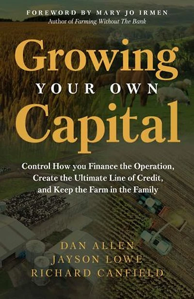 Growing Your Own Capital: Control How You Finance the Operation, Create the Ultimate Line of Credit, and Keep the Farm in the Family