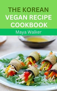 THE KOREAN VEGAN RECIPE COOKBOOK: Discover Numerous Nourishing And Flavorful Korean Vegan Recipes