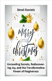 A MERRY LITTLE CHRISTMAS: Unraveling Secrets, Rediscovering Joy, and the Transformative Power of Forgiveness