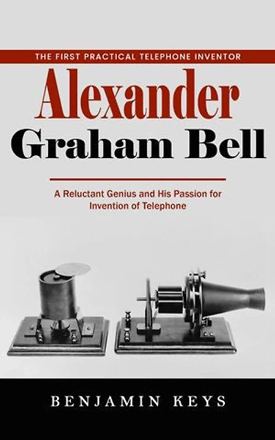 Alexander Graham Bell: The First Practical Telephone Inventor (A Reluctant Genius and His Passion for Invention of Telephone)