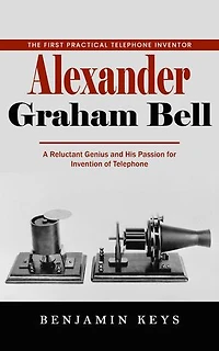 Alexander Graham Bell: The First Practical Telephone Inventor (A Reluctant Genius and His Passion for Invention of Telephone)