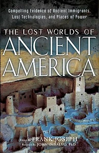 The Lost Worlds Of Ancient America: Compelling Evidence Immigrants, Technologies, And Places Power