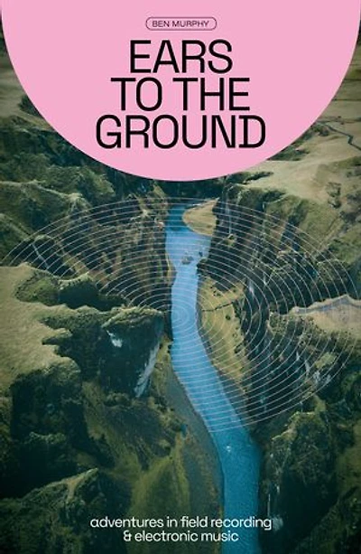 Ears To The Ground: Adventures in Field Recording and Electronic Music