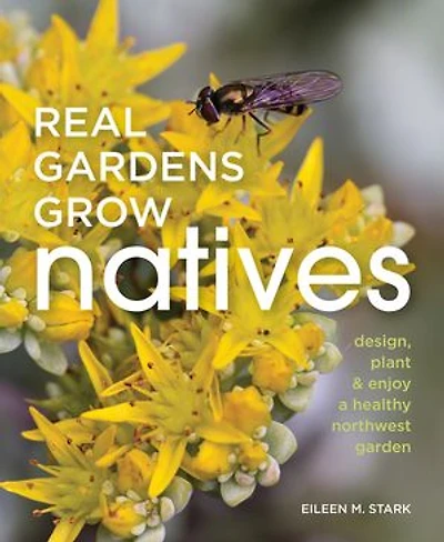 Real Gardens Grow Natives: Design, Plant, And Enjoy A Healthy Northwest Garden