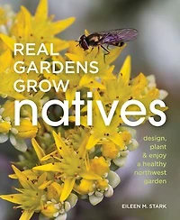 Real Gardens Grow Natives: Design, Plant, And Enjoy A Healthy Northwest Garden