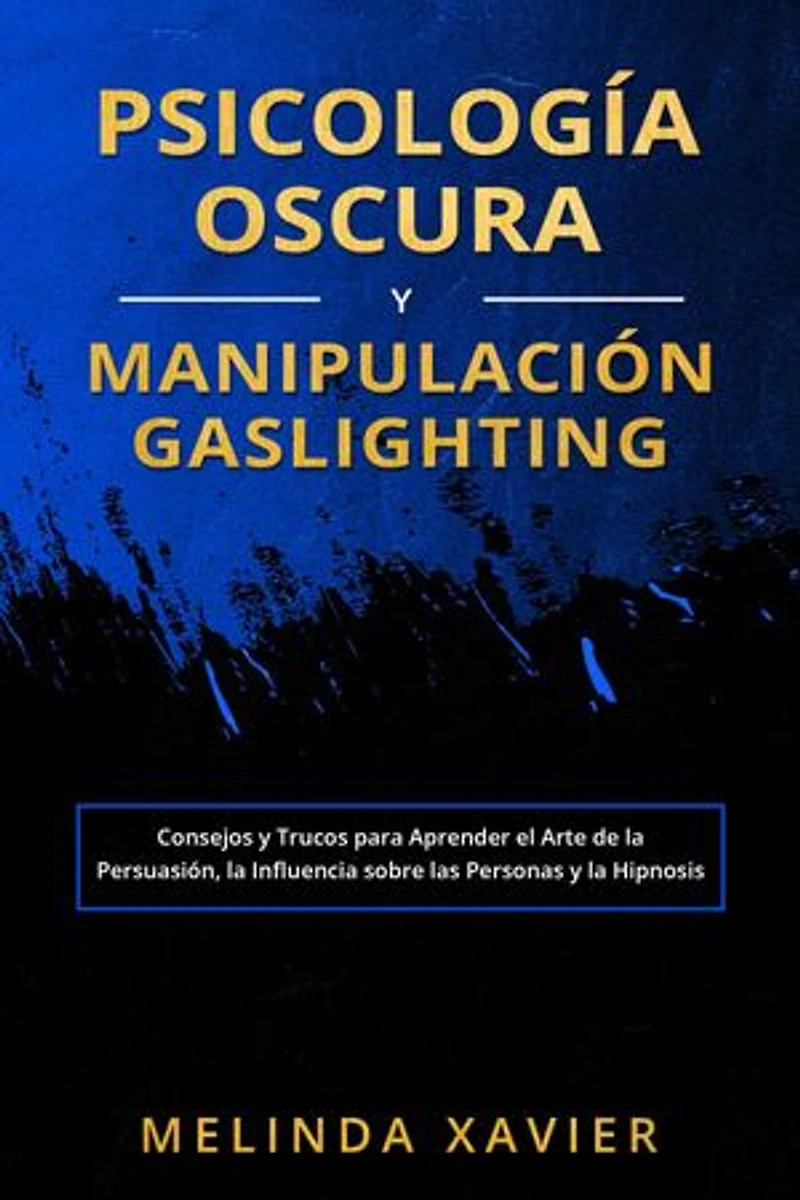 PSICOLOGÍA OSCURA Y MANIPULACIÓN GASLIGHTING: Consejos y Trucos para Aprender el Arte de la Persuasión, la Influencia sobre las Personas y la Hipnosis