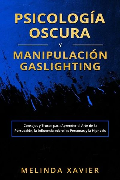 PSICOLOGÍA OSCURA Y MANIPULACIÓN GASLIGHTING: Consejos y Trucos para Aprender el Arte de la Persuasión, la Influencia sobre las Personas y la Hipnosis