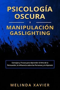 PSICOLOGÍA OSCURA Y MANIPULACIÓN GASLIGHTING: Consejos y Trucos para Aprender el Arte de la Persuasión, la Influencia sobre las Personas y la Hipnosis