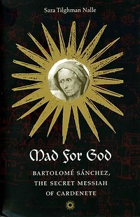 Mad for God: Bartolome Sanchez, the Secret Messiah of Cardenete