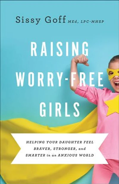 Raising Worry-Free Girls: Helping Your Daughter Feel Braver, Stronger, and Smarter an Anxious World
