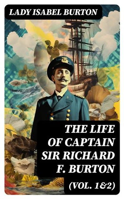 The Life of Captain Sir Richard F. Burton (Vol. 1&2): Biography of Famous British Author and Adventurer, by His Wife