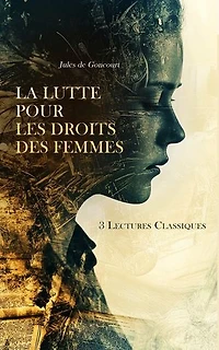 La Lutte Pour les Droits des Femmes : 3 Lectures Classiques: Les droits de la femme, La femme française dans les temps modernes, La femme au dix-huitième siècle, etc.