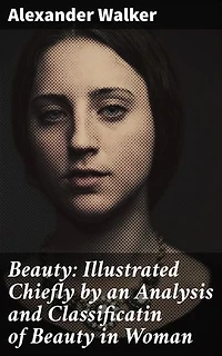 Beauty: Illustrated Chiefly by an Analysis and Classificatin of Beauty in Woman: Enriched edition. Exploring the Essence of Feminine Beauty in Literature and Art