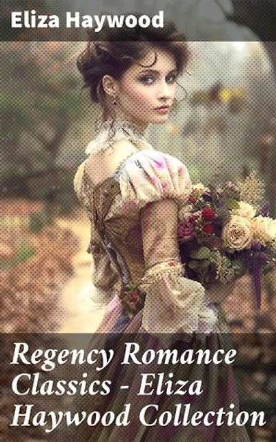 Regency Romance Classics - Eliza Haywood Collection: Enriched edition. Captivating love stories from the Regency era by a celebrated female author