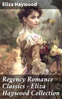Regency Romance Classics - Eliza Haywood Collection: Enriched edition. Captivating love stories from the Regency era by a celebrated female author