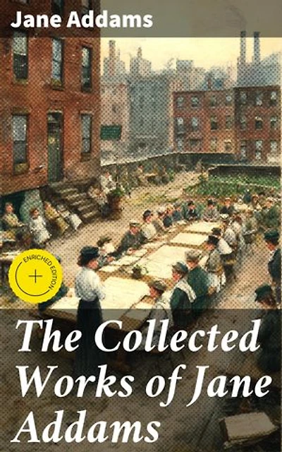 The Collected Works of Jane Addams: Enriched edition. Democracy and Social Ethics, The Spirit of Youth and the City Streets, Why Women Should Vote…