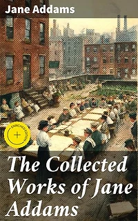 The Collected Works of Jane Addams: Enriched edition. Democracy and Social Ethics, The Spirit of Youth and the City Streets, Why Women Should Vote…