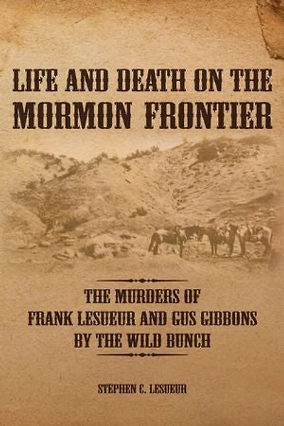 Life and Death on the Mormon Frontier: Murders of Frank LeSueur Gus Gibbons by Wild Bunch