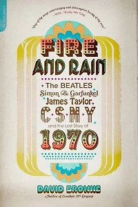Fire and Rain: the Beatles, Simon Garfunkel, James Taylor, CSNY, Lost Story of 1970